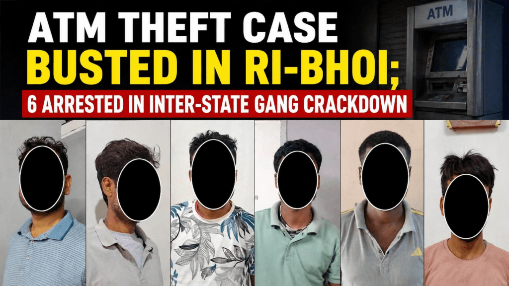 ATM Theft Case Busted in Ri-Bhoi; Six Arrested in Inter-State Gang Crackdown